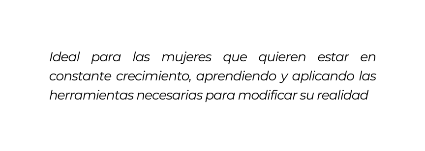 Ideal para las mujeres que quieren estar en constante crecimiento aprendiendo y aplicando las herramientas necesarias para modificar su realidad